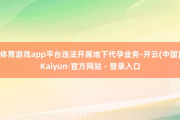 体育游戏app平台违法开展地下代孕业务-开云(中国)Kaiyun·官方网站 - 登录入口