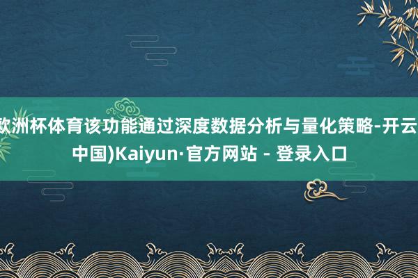 欧洲杯体育该功能通过深度数据分析与量化策略-开云(中国)Kaiyun·官方网站 - 登录入口