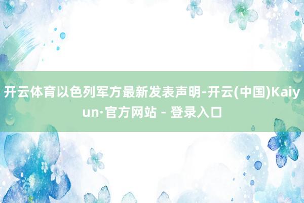 开云体育以色列军方最新发表声明-开云(中国)Kaiyun·官方网站 - 登录入口