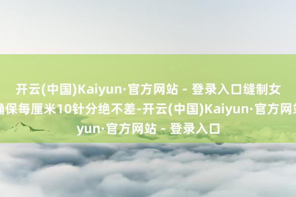 开云(中国)Kaiyun·官方网站 - 登录入口缝制女工紧盯针脚确保每厘米10针分绝不差-开云(中国)Kaiyun·官方网站 - 登录入口