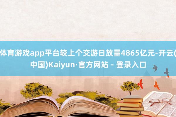 体育游戏app平台较上个交游日放量4865亿元-开云(中国)Kaiyun·官方网站 - 登录入口