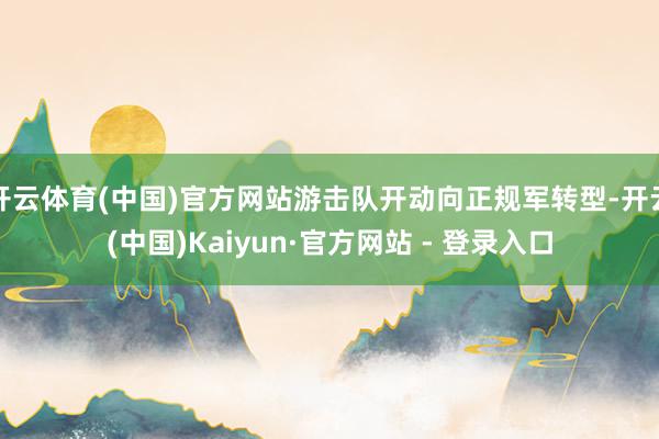 开云体育(中国)官方网站游击队开动向正规军转型-开云(中国)Kaiyun·官方网站 - 登录入口