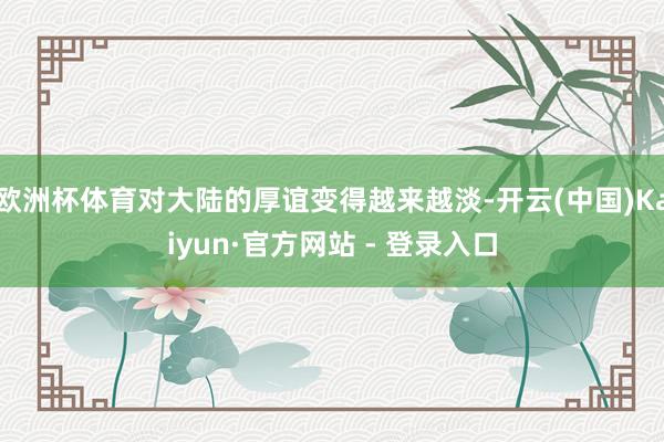 欧洲杯体育对大陆的厚谊变得越来越淡-开云(中国)Kaiyun·官方网站 - 登录入口