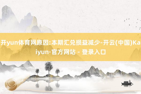 开yun体育网原因:本期汇兑损益减少-开云(中国)Kaiyun·官方网站 - 登录入口