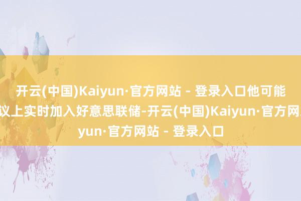 开云(中国)Kaiyun·官方网站 - 登录入口他可能会在9月的会议上实时加入好意思联储-开云(中国)Kaiyun·官方网站 - 登录入口