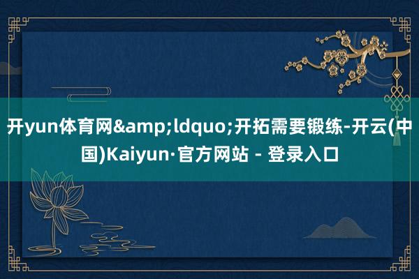开yun体育网&ldquo;开拓需要锻练-开云(中国)Kaiyun·官方网站 - 登录入口