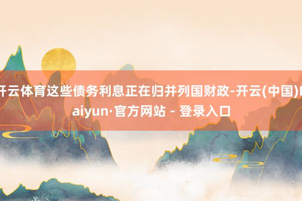 开云体育这些债务利息正在归并列国财政-开云(中国)Kaiyun·官方网站 - 登录入口