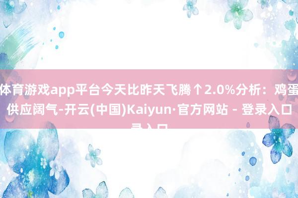 体育游戏app平台今天比昨天飞腾↑2.0%分析：鸡蛋供应阔气-开云(中国)Kaiyun·官方网站 - 登录入口