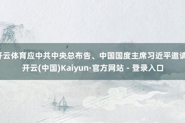 开云体育应中共中央总布告、中国国度主席习近平邀请-开云(中国)Kaiyun·官方网站 - 登录入口