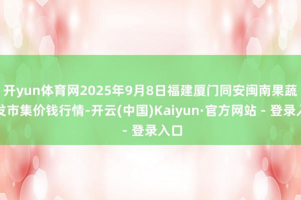 开yun体育网2025年9月8日福建厦门同安闽南果蔬批发市集价钱行情-开云(中国)Kaiyun·官方网站 - 登录入口
