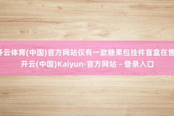 开云体育(中国)官方网站仅有一款糖果包挂件盲盒在售-开云(中国)Kaiyun·官方网站 - 登录入口