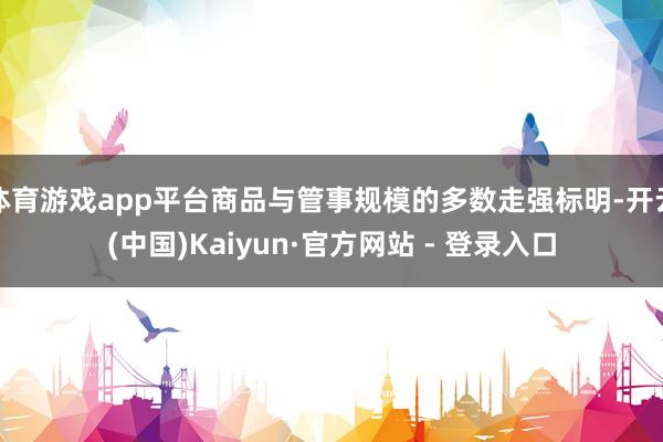 体育游戏app平台商品与管事规模的多数走强标明-开云(中国)Kaiyun·官方网站 - 登录入口