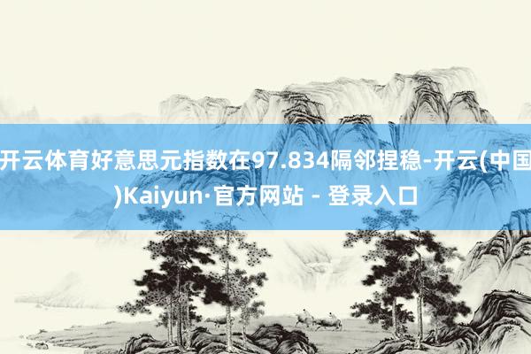 开云体育好意思元指数在97.834隔邻捏稳-开云(中国)Kaiyun·官方网站 - 登录入口