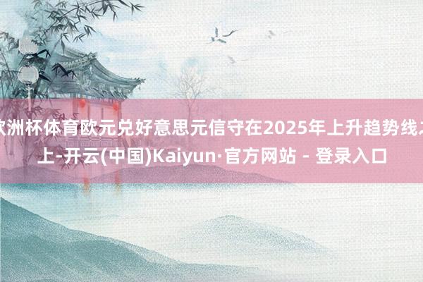欧洲杯体育欧元兑好意思元信守在2025年上升趋势线之上-开云(中国)Kaiyun·官方网站 - 登录入口