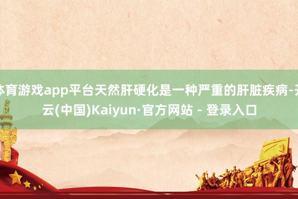 体育游戏app平台天然肝硬化是一种严重的肝脏疾病-开云(中国)Kaiyun·官方网站 - 登录入口
