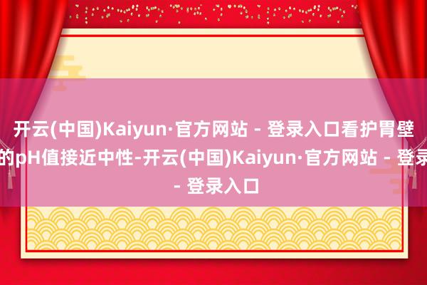 开云(中国)Kaiyun·官方网站 - 登录入口看护胃壁名义的pH值接近中性-开云(中国)Kaiyun·官方网站 - 登录入口