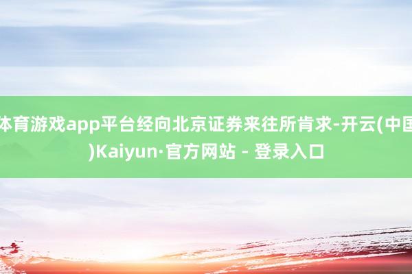 体育游戏app平台经向北京证券来往所肯求-开云(中国)Kaiyun·官方网站 - 登录入口