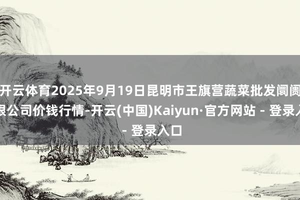 开云体育2025年9月19日昆明市王旗营蔬菜批发阛阓有限公司价钱行情-开云(中国)Kaiyun·官方网站 - 登录入口