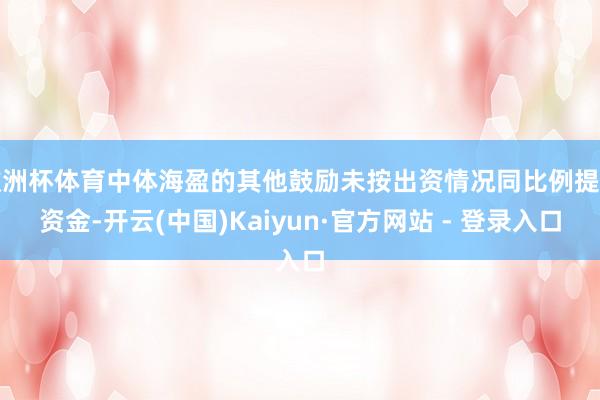 欧洲杯体育中体海盈的其他鼓励未按出资情况同比例提供资金-开云(中国)Kaiyun·官方网站 - 登录入口