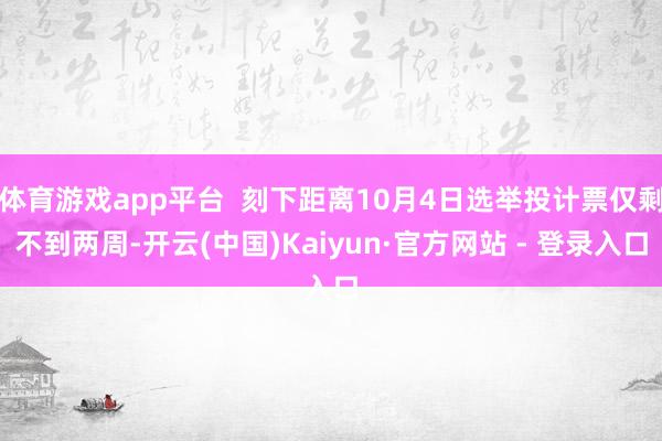 体育游戏app平台 刻下距离10月4日选举投计票仅剩不到两周-开云(中国)Kaiyun·官方网站 - 登录入口