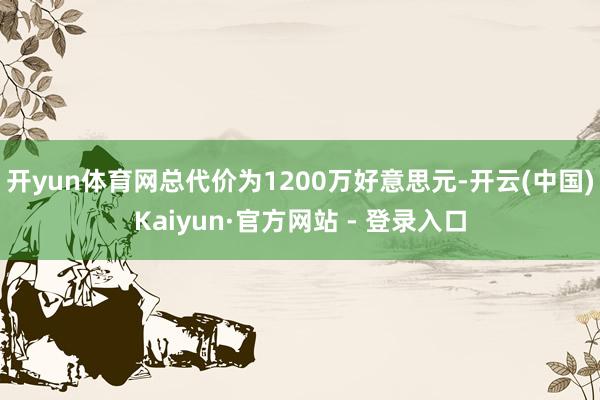 开yun体育网总代价为1200万好意思元-开云(中国)Kaiyun·官方网站 - 登录入口