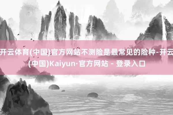 开云体育(中国)官方网站 不测险是最常见的险种-开云(中国)Kaiyun·官方网站 - 登录入口