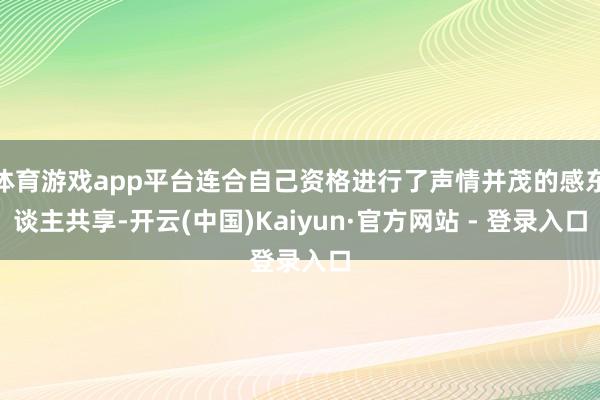 体育游戏app平台连合自己资格进行了声情并茂的感东谈主共享-开云(中国)Kaiyun·官方网站 - 登录入口
