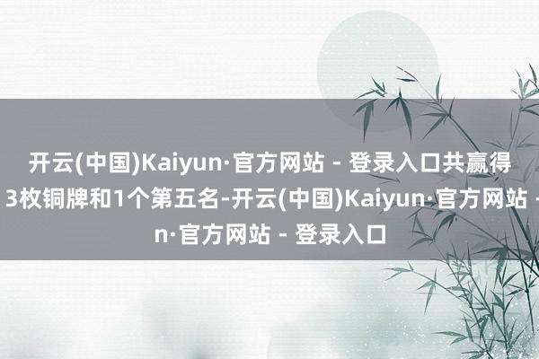 开云(中国)Kaiyun·官方网站 - 登录入口共赢得2枚金牌、3枚铜牌和1个第五名-开云(中国)Kaiyun·官方网站 - 登录入口