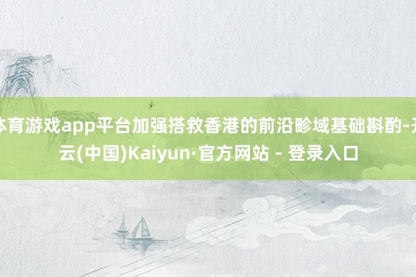 体育游戏app平台加强搭救香港的前沿畛域基础斟酌-开云(中国)Kaiyun·官方网站 - 登录入口