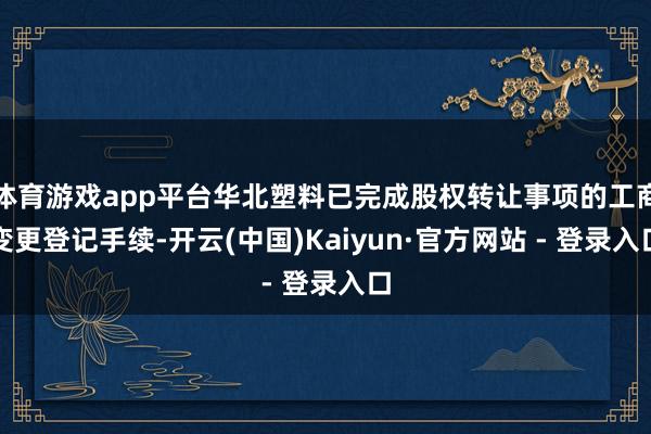 体育游戏app平台华北塑料已完成股权转让事项的工商变更登记手续-开云(中国)Kaiyun·官方网站 - 登录入口