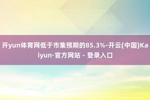 开yun体育网低于市集预期的85.3%-开云(中国)Kaiyun·官方网站 - 登录入口