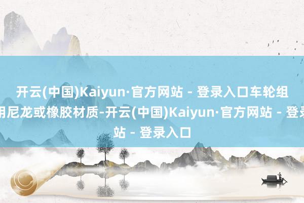 开云(中国)Kaiyun·官方网站 - 登录入口车轮组常使用尼龙或橡胶材质-开云(中国)Kaiyun·官方网站 - 登录入口