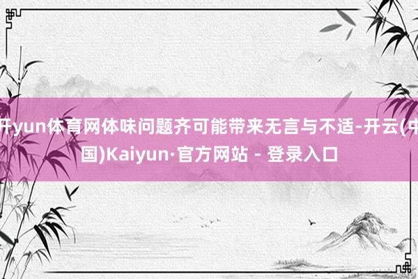 开yun体育网体味问题齐可能带来无言与不适-开云(中国)Kaiyun·官方网站 - 登录入口