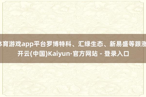体育游戏app平台罗博特科、汇绿生态、新易盛等跟涨-开云(中国)Kaiyun·官方网站 - 登录入口