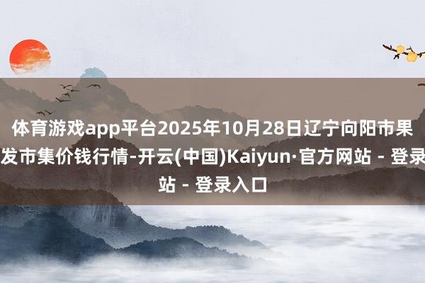 体育游戏app平台2025年10月28日辽宁向阳市果菜批发市集价钱行情-开云(中国)Kaiyun·官方网站 - 登录入口