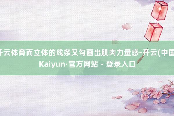 开云体育而立体的线条又勾画出肌肉力量感-开云(中国)Kaiyun·官方网站 - 登录入口