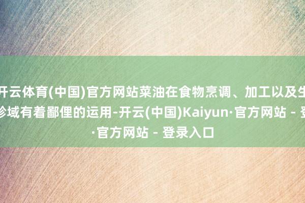 开云体育(中国)官方网站菜油在食物烹调、加工以及生物燃料畛域有着鄙俚的运用-开云(中国)Kaiyun·官方网站 - 登录入口