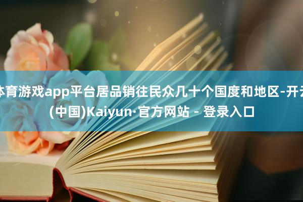 体育游戏app平台居品销往民众几十个国度和地区-开云(中国)Kaiyun·官方网站 - 登录入口