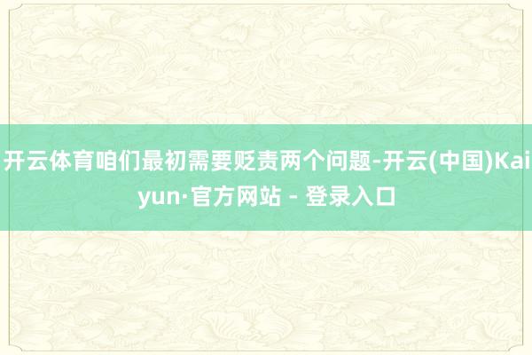 开云体育咱们最初需要贬责两个问题-开云(中国)Kaiyun·官方网站 - 登录入口