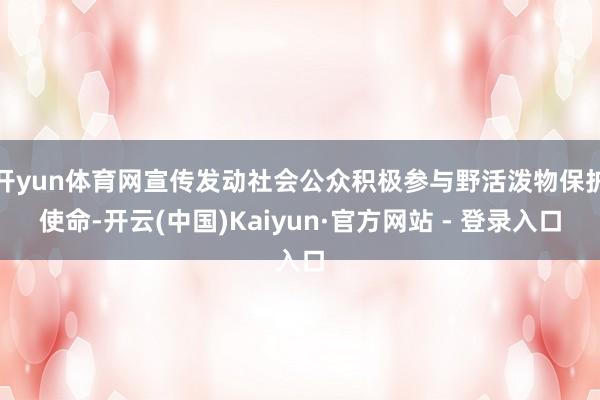 开yun体育网宣传发动社会公众积极参与野活泼物保护使命-开云(中国)Kaiyun·官方网站 - 登录入口