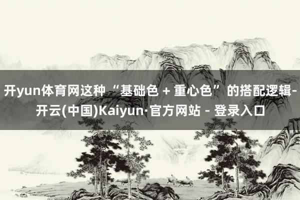 开yun体育网这种 “基础色 + 重心色” 的搭配逻辑-开云(中国)Kaiyun·官方网站 - 登录入口