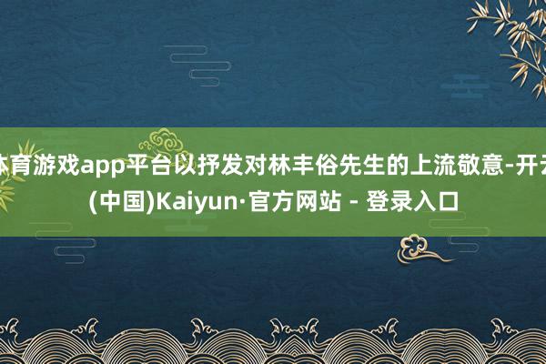 体育游戏app平台以抒发对林丰俗先生的上流敬意-开云(中国)Kaiyun·官方网站 - 登录入口