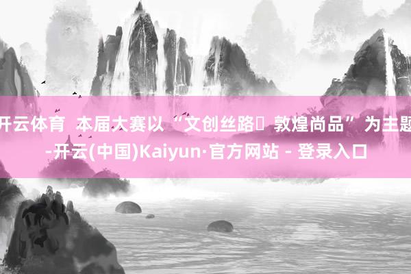 开云体育 本届大赛以 “文创丝路・敦煌尚品” 为主题-开云(中国)Kaiyun·官方网站 - 登录入口