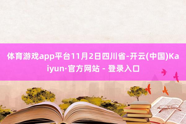体育游戏app平台 11月2日 四川省-开云(中国)Kaiyun·官方网站 - 登录入口