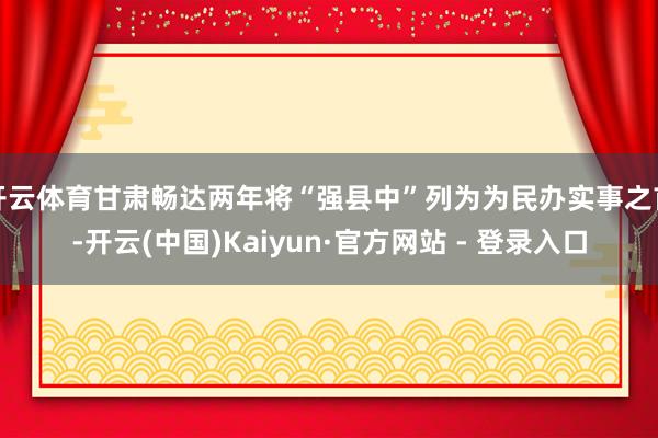 开云体育甘肃畅达两年将“强县中”列为为民办实事之首-开云(中国)Kaiyun·官方网站 - 登录入口