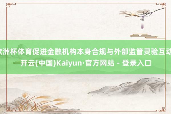 欧洲杯体育促进金融机构本身合规与外部监管灵验互动-开云(中国)Kaiyun·官方网站 - 登录入口