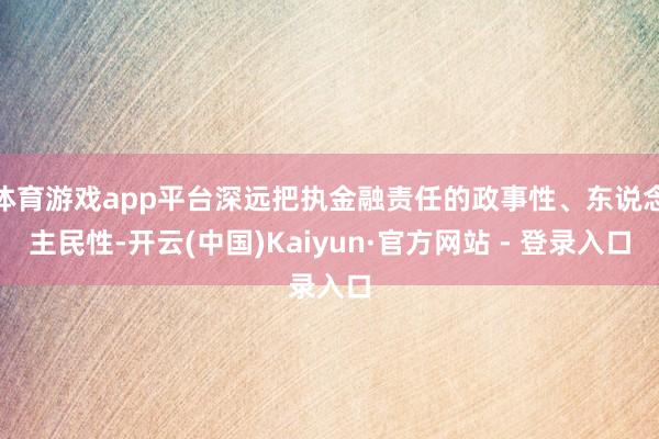 体育游戏app平台深远把执金融责任的政事性、东说念主民性-开云(中国)Kaiyun·官方网站 - 登录入口