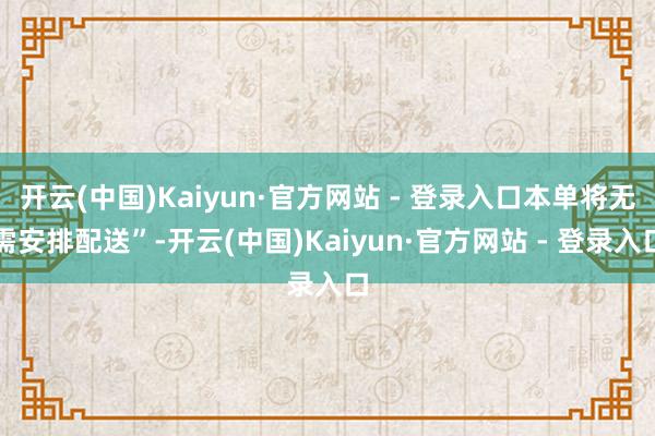 开云(中国)Kaiyun·官方网站 - 登录入口本单将无需安排配送”-开云(中国)Kaiyun·官方网站 - 登录入口