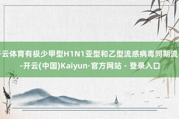 开云体育有极少甲型H1N1亚型和乙型流感病毒同期流行-开云(中国)Kaiyun·官方网站 - 登录入口