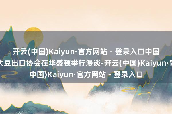 开云(中国)Kaiyun·官方网站 - 登录入口中国贸促会与好意思国大豆出口协会在华盛顿举行漫谈-开云(中国)Kaiyun·官方网站 - 登录入口